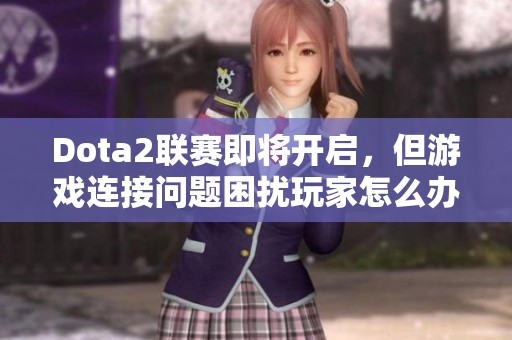 Dota2联赛即将开启，但游戏连接问题困扰玩家怎么办？