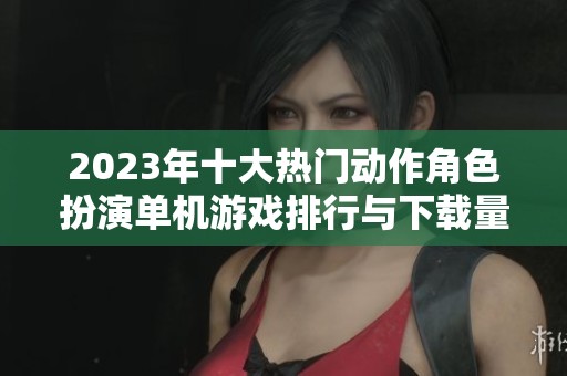 2023年十大热门动作角色扮演单机游戏排行与下载量分析