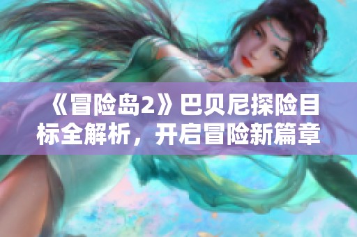 《冒险岛2》巴贝尼探险目标全解析，开启冒险新篇章！