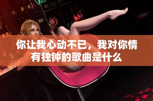 你让我心动不已，我对你情有独钟的歌曲是什么