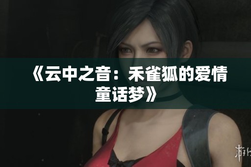 《云中之音：禾雀狐的爱情童话梦》