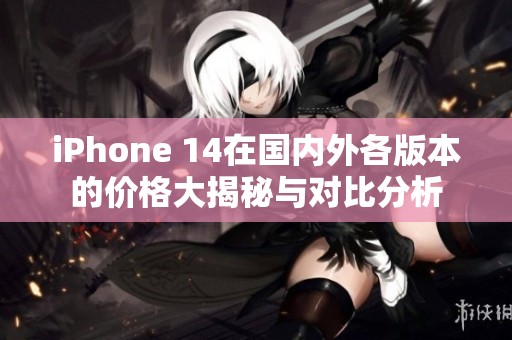 iPhone 14在国内外各版本的价格大揭秘与对比分析