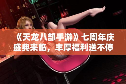 《天龙八部手游》七周年庆盛典来临，丰厚福利送不停！