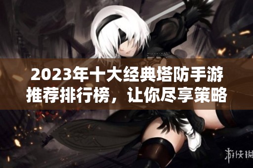 2023年十大经典塔防手游推荐排行榜，让你尽享策略乐趣