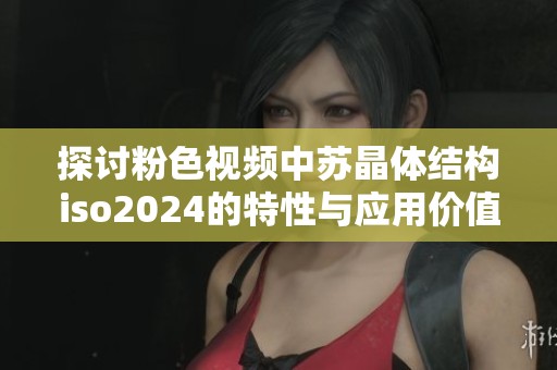 探讨粉色视频中苏晶体结构iso2024的特性与应用价值