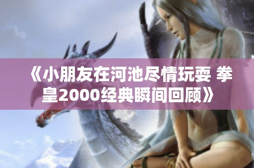 《小朋友在河池尽情玩耍 拳皇2000经典瞬间回顾》