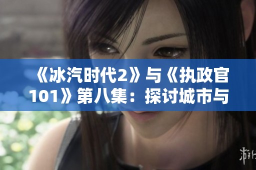 《冰汽时代2》与《执政官101》第八集：探讨城市与殖民地建设的策略与挑战