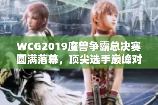 WCG2019魔兽争霸总决赛圆满落幕，顶尖选手巅峰对决揭秘