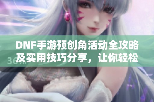 DNF手游预创角活动全攻略及实用技巧分享，让你轻松上手游戏
