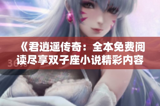 《君逍遥传奇：全本免费阅读尽享双子座小说精彩内容》