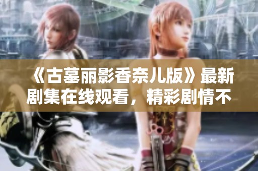 《古墓丽影香奈儿版》最新剧集在线观看，精彩剧情不容错过