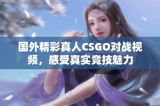 国外精彩真人CSGO对战视频，感受真实竞技魅力