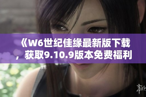 《W6世纪佳缘最新版下载，获取9.10.9版本免费福利》