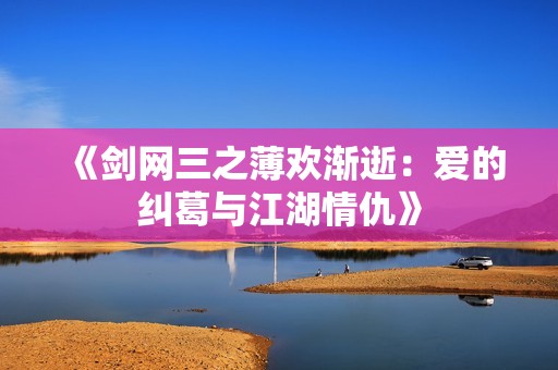 《剑网三之薄欢渐逝：爱的纠葛与江湖情仇》