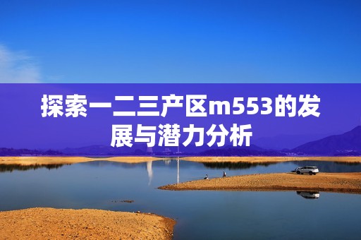 探索一二三产区m553的发展与潜力分析