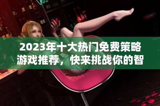 2023年十大热门免费策略游戏推荐，快来挑战你的智商！