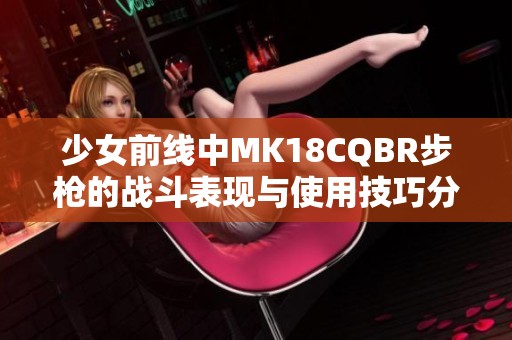 少女前线中MK18CQBR步枪的战斗表现与使用技巧分析