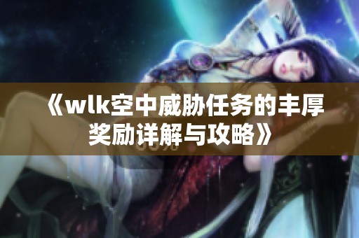 《wlk空中威胁任务的丰厚奖励详解与攻略》