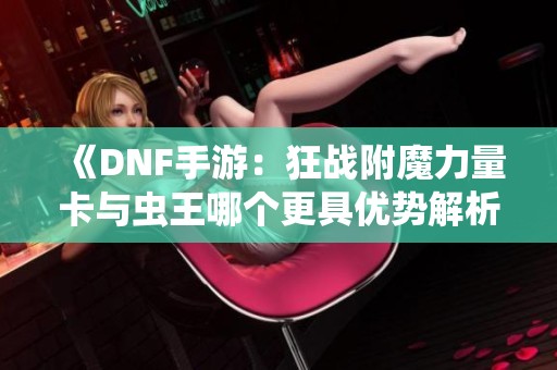 《DNF手游：狂战附魔力量卡与虫王哪个更具优势解析》