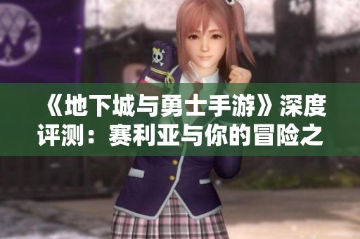 《地下城与勇士手游》深度评测：赛利亚与你的冒险之旅从这里开始