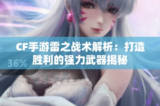CF手游雷之战术解析：打造胜利的强力武器揭秘