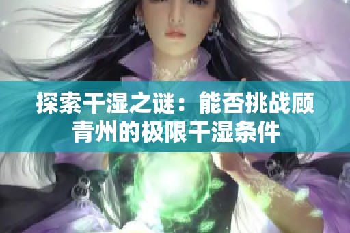 探索干湿之谜：能否挑战顾青州的极限干湿条件