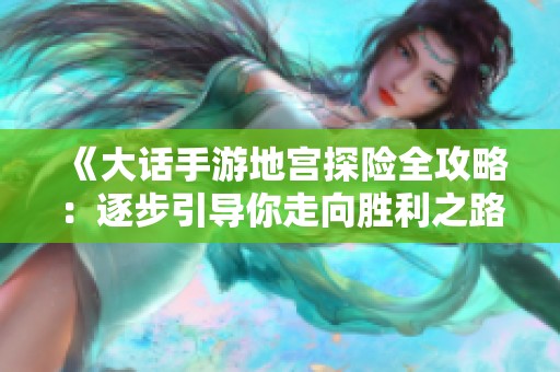 《大话手游地宫探险全攻略：逐步引导你走向胜利之路》