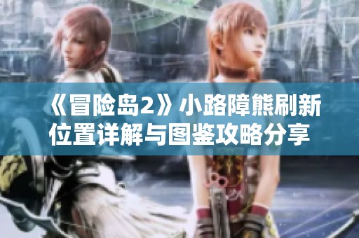 《冒险岛2》小路障熊刷新位置详解与图鉴攻略分享