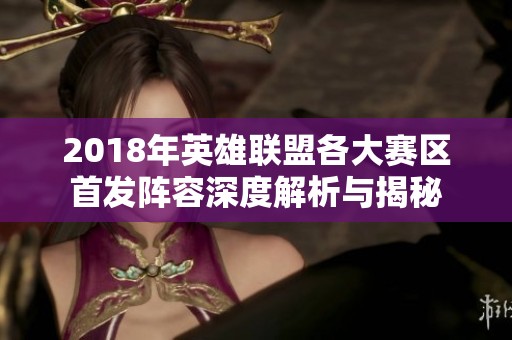 2018年英雄联盟各大赛区首发阵容深度解析与揭秘