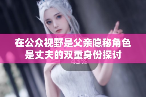 在公众视野是父亲隐秘角色是丈夫的双重身份探讨