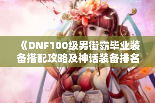 《DNF100级男街霸毕业装备搭配攻略及神话装备排名推荐》