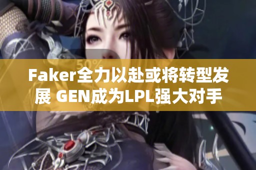 Faker全力以赴或将转型发展 GEN成为LPL强大对手