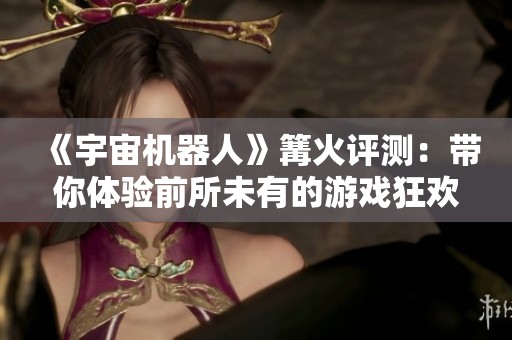 《宇宙机器人》篝火评测：带你体验前所未有的游戏狂欢盛宴