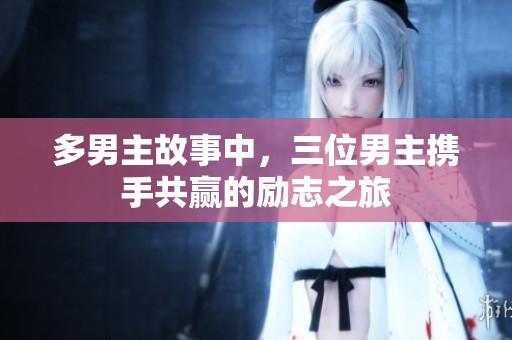 多男主故事中，三位男主携手共赢的励志之旅