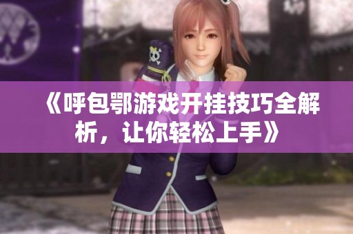 《呼包鄂游戏开挂技巧全解析，让你轻松上手》