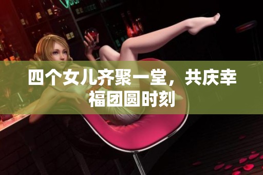 四个女儿齐聚一堂，共庆幸福团圆时刻