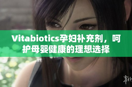 Vitabiotics孕妇补充剂，呵护母婴健康的理想选择