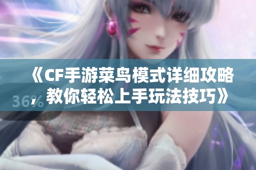 《CF手游菜鸟模式详细攻略，教你轻松上手玩法技巧》
