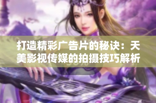 打造精彩广告片的秘诀：天美影视传媒的拍摄技巧解析