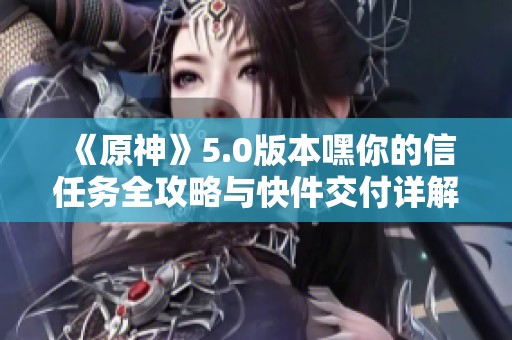 《原神》5.0版本嘿你的信任务全攻略与快件交付详解