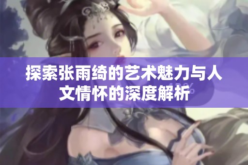 探索张雨绮的艺术魅力与人文情怀的深度解析