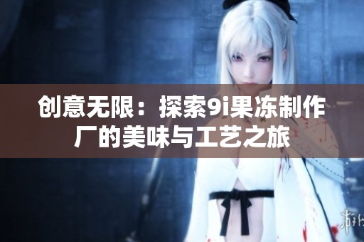 创意无限：探索9i果冻制作厂的美味与工艺之旅