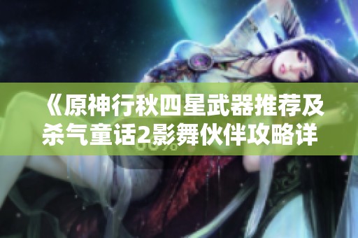 《原神行秋四星武器推荐及杀气童话2影舞伙伴攻略详解》