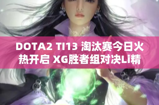DOTA2 TI13 淘汰赛今日火热开启 XG胜者组对决Li精彩不容错过