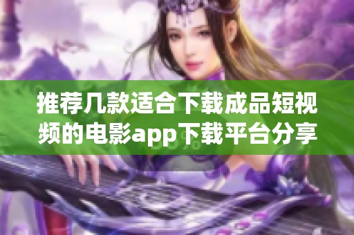 推荐几款适合下载成品短视频的电影app下载平台分享