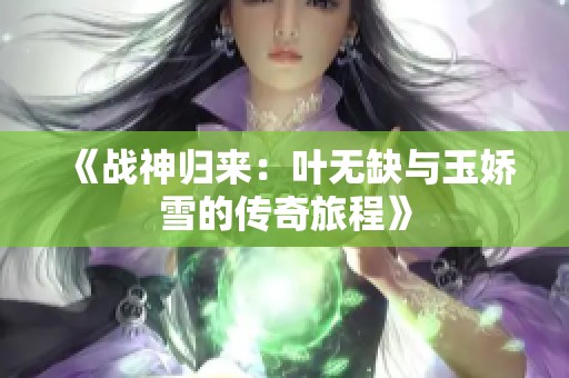 《战神归来：叶无缺与玉娇雪的传奇旅程》