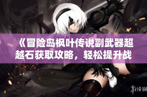 《冒险岛枫叶传说副武器超越石获取攻略，轻松提升战力》