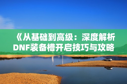 《从基础到高级：深度解析DNF装备槽开启技巧与攻略》