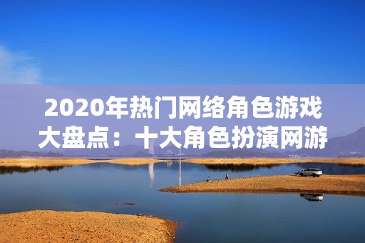 2020年热门网络角色游戏大盘点：十大角色扮演网游推荐