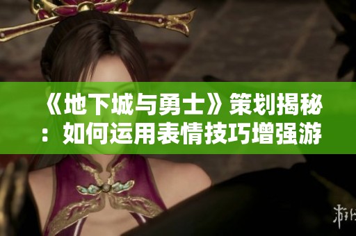 《地下城与勇士》策划揭秘：如何运用表情技巧增强游戏体验